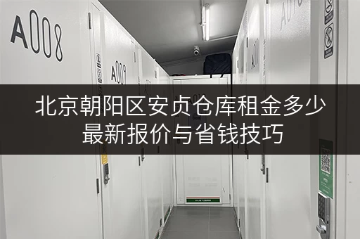 北京朝阳区安贞仓库租金多少 最新报价与省钱技巧