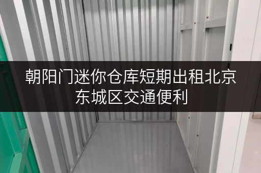 朝阳门迷你仓库短期出租北京东城区交通便利