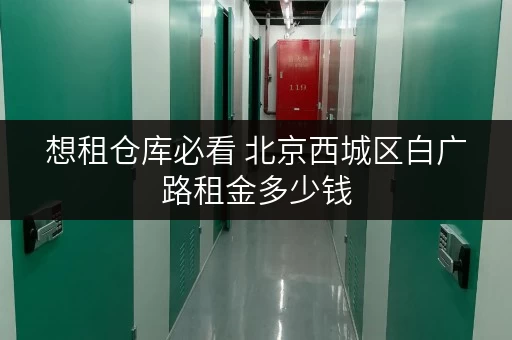 想租仓库必看 北京西城区白广路租金多少钱