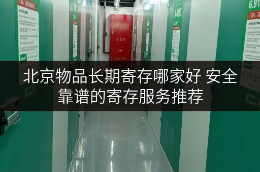 北京物品长期寄存哪家好 安全靠谱的寄存服务推荐