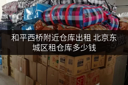 和平西桥附近仓库出租 北京东城区租仓库多少钱