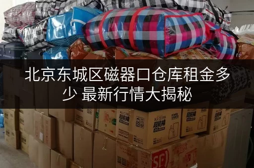 北京东城区磁器口仓库租金多少 最新行情大揭秘