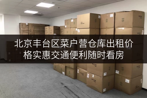 北京丰台区菜户营仓库出租价格实惠交通便利随时看房