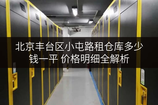 北京丰台区小屯路租仓库多少钱一平 价格明细全解析