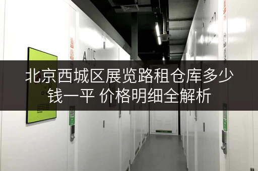 北京西城区展览路租仓库多少钱一平 价格明细全解析