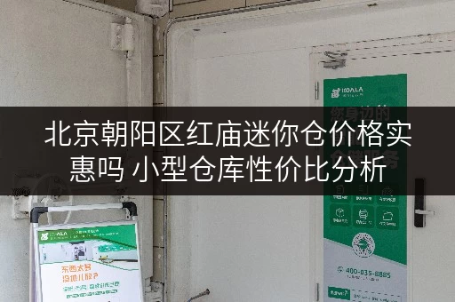 北京朝阳区红庙迷你仓价格实惠吗 小型仓库性价比分析