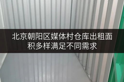 北京朝阳区媒体村仓库出租面积多样满足不同需求