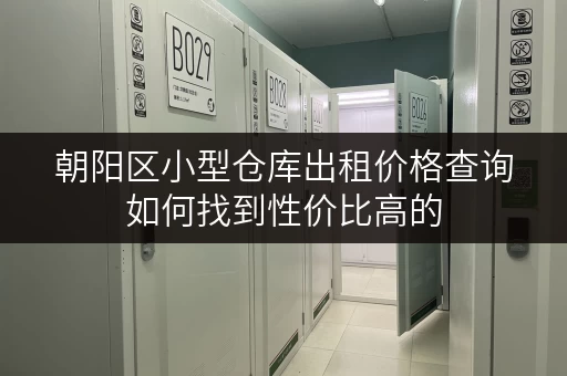 朝阳区小型仓库出租价格查询如何找到性价比高的