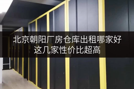 北京朝阳厂房仓库出租哪家好这几家性价比超高