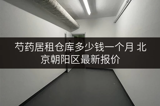 芍药居租仓库多少钱一个月 北京朝阳区最新报价