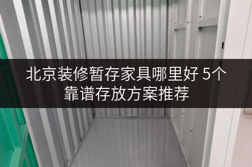 北京装修暂存家具哪里好 5个靠谱存放方案推荐 北京装修暂存家具哪里好 5个靠谱存放方案推荐