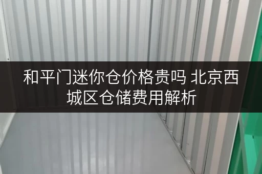 和平门迷你仓价格贵吗 北京西城区仓储费用解析 和平门迷你仓价格贵吗 北京西城区仓储费用解析