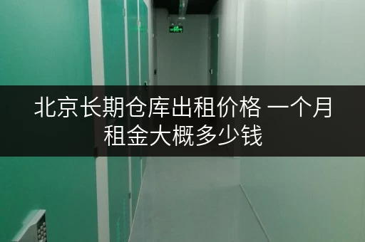 北京长期仓库出租价格 一个月租金大概多少钱
