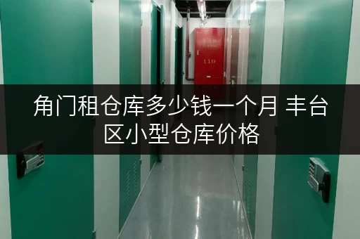 角门租仓库多少钱一个月 丰台区小型仓库价格