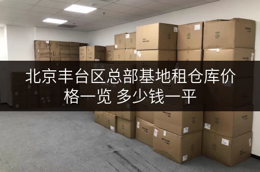 北京丰台区总部基地租仓库价格一览 多少钱一平