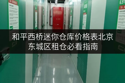 和平西桥迷你仓库价格表北京东城区租仓必看指南