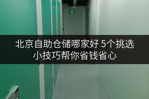 北京自助仓储哪家好 5个挑选小技巧帮你省钱省心