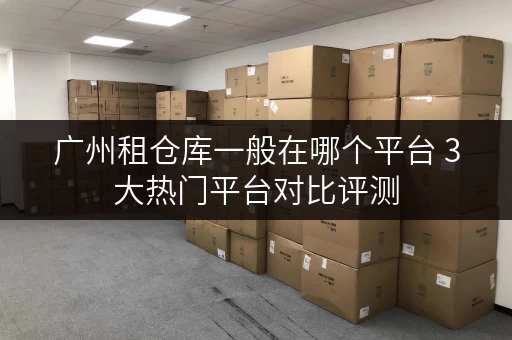 广州租仓库一般在哪个平台 3大热门平台对比评测