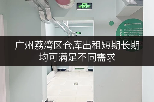 广州荔湾区仓库出租短期长期均可满足不同需求