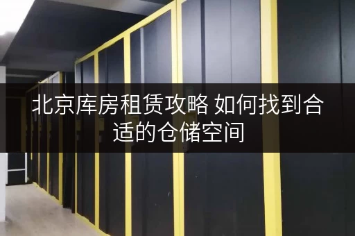 北京库房租赁攻略 如何找到合适的仓储空间