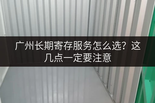 广州长期寄存服务怎么选？这几点一定要注意