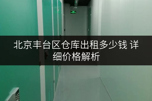 北京丰台区仓库出租多少钱 详细价格解析