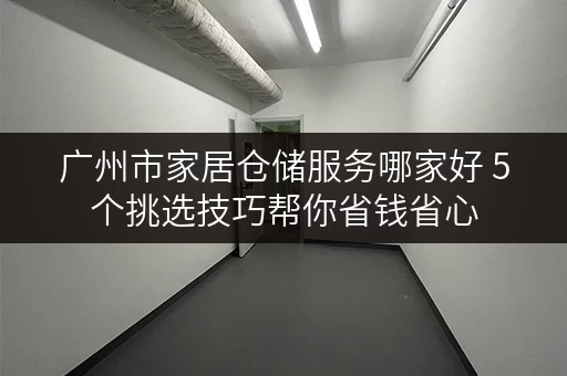 广州市家居仓储服务哪家好 5个挑选技巧帮你省钱省心 广州市家居仓储服务哪家好 5个挑选技巧帮你省钱省心