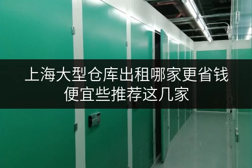 上海大型仓库出租哪家更省钱便宜些推荐这几家
