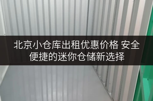 北京小仓库出租优惠价格 安全便捷的迷你仓储新选择