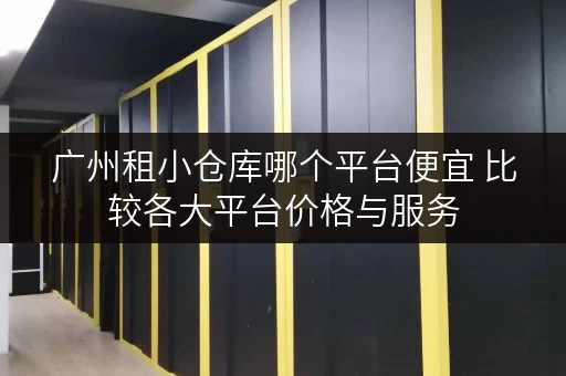 广州租小仓库哪个平台便宜 比较各大平台价格与服务