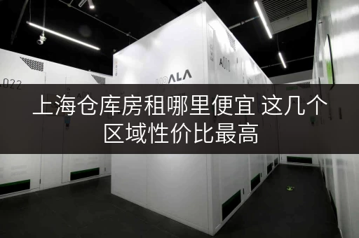 上海仓库房租哪里便宜 这几个区域性价比最高
