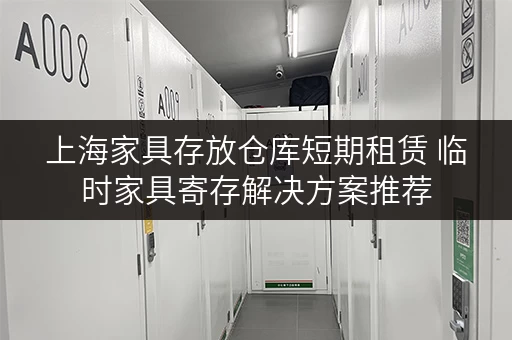 上海家具存放仓库短期租赁 临时家具寄存解决方案推荐 上海家具存放仓库短期租赁 临时家具寄存解决方案推荐