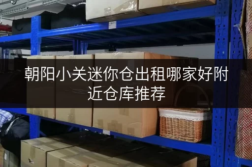 朝阳小关迷你仓出租哪家好附近仓库推荐