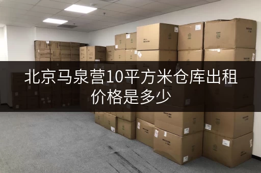 北京马泉营10平方米仓库出租价格是多少 北京马泉营10平方米仓库出租价格是多少