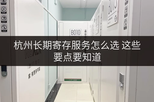 杭州长期寄存服务怎么选 这些要点要知道 杭州长期寄存服务怎么选 这些要点要知道
