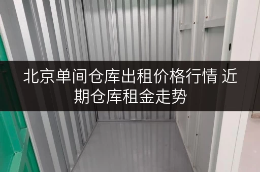 北京单间仓库出租价格行情 近期仓库租金走势 北京单间仓库出租价格行情 近期仓库租金走势
