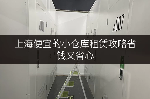 上海便宜的小仓库租赁攻略省钱又省心 上海便宜的小仓库租赁攻略省钱又省心