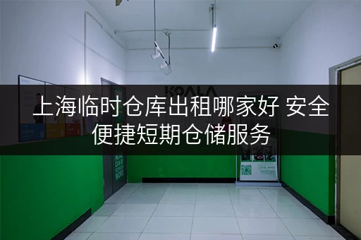 上海临时仓库出租哪家好 安全便捷短期仓储服务 上海临时仓库出租哪家好 安全便捷短期仓储服务