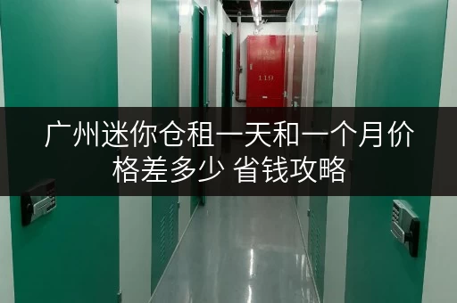 广州迷你仓租一天和一个月价格差多少 省钱攻略