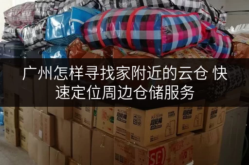广州怎样寻找家附近的云仓 快速定位周边仓储服务