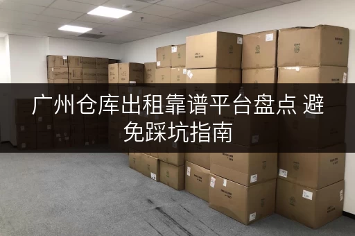 广州仓库出租靠谱平台盘点 避免踩坑指南