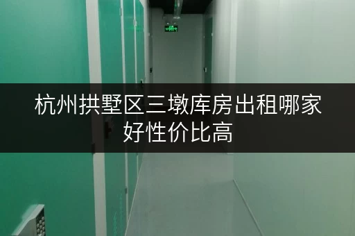 杭州拱墅区三墩库房出租哪家好性价比高 杭州拱墅区三墩库房出租哪家好性价比高