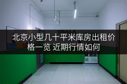 北京小型几十平米库房出租价格一览 近期行情如何