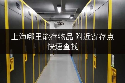 上海哪里能存物品 附近寄存点快速查找 上海哪里能存物品 附近寄存点快速查找