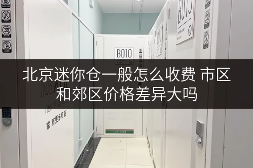 北京迷你仓一般怎么收费 市区和郊区价格差异大吗