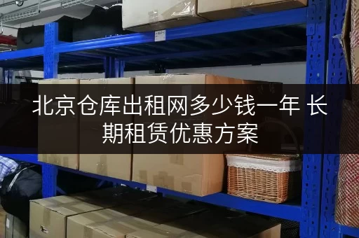 北京仓库出租网多少钱一年 长期租赁优惠方案