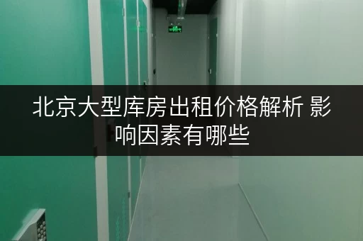 北京大型库房出租价格解析 影响因素有哪些