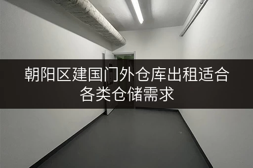朝阳区建国门外仓库出租适合各类仓储需求