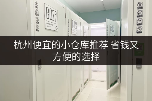 杭州便宜的小仓库推荐 省钱又方便的选择 杭州便宜的小仓库推荐 省钱又方便的选择