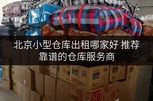 北京小型仓库出租哪家好 推荐靠谱的仓库服务商